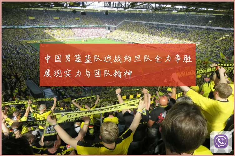 中国男篮蓝队迎战约旦队全力争胜展现实力与团队精神