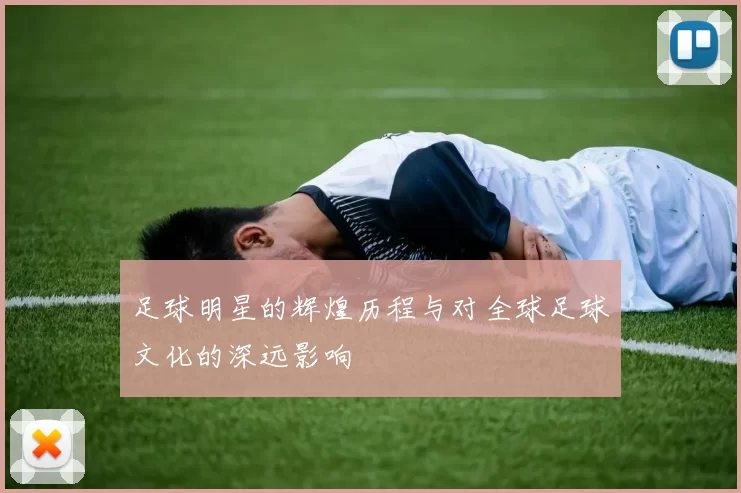 足球明星的辉煌历程与对全球足球文化的深远影响