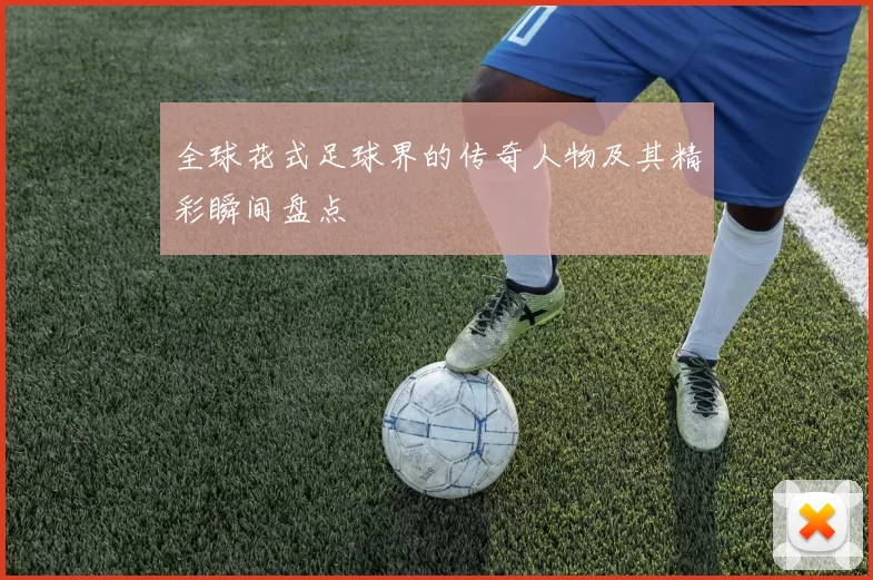 全球花式足球界的传奇人物及其精彩瞬间盘点