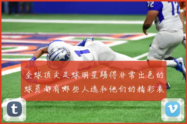 全球顶尖足球明星踢得非常出色的球员都有哪些人选和他们的精彩表现