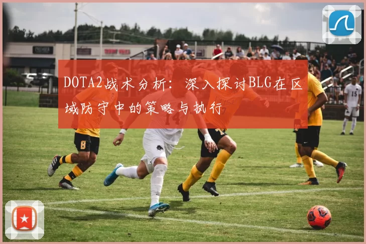 DOTA2战术分析：深入探讨BLG在区域防守中的策略与执行