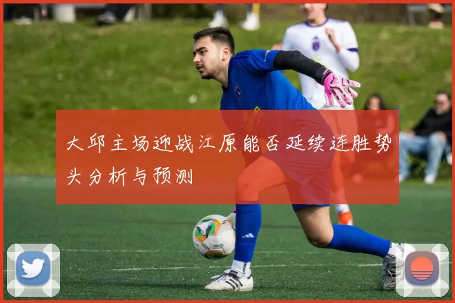 大邱主场迎战江原能否延续连胜势头分析与预测