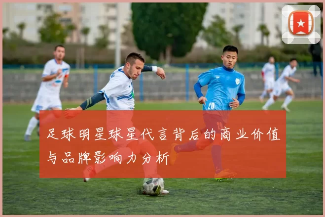 足球明星球星代言背后的商业价值与品牌影响力分析