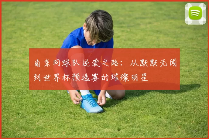 南京网球队逆袭之路：从默默无闻到世界杯预选赛的璀璨明星