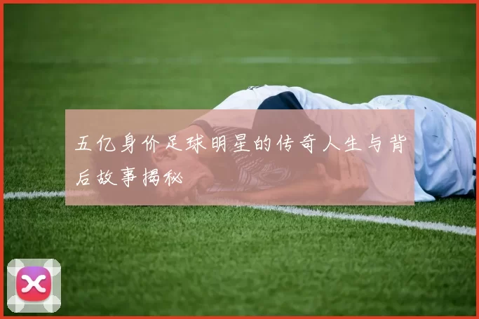 五亿身价足球明星的传奇人生与背后故事揭秘