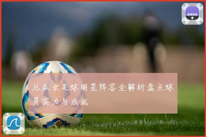 厄瓜尔足球明星阵容全解析盘点球员实力与成就