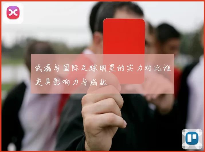 武磊与国际足球明星的实力对比谁更具影响力与成就