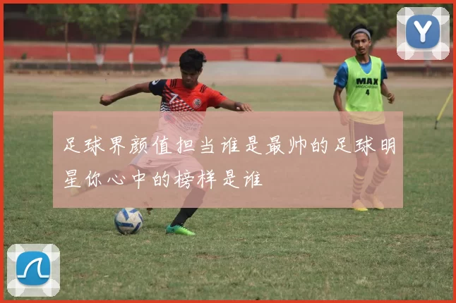 足球界颜值担当谁是最帅的足球明星你心中的榜样是谁