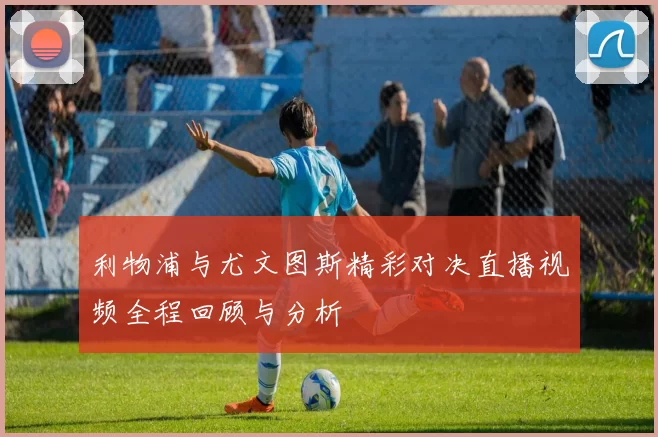 利物浦与尤文图斯精彩对决直播视频全程回顾与分析