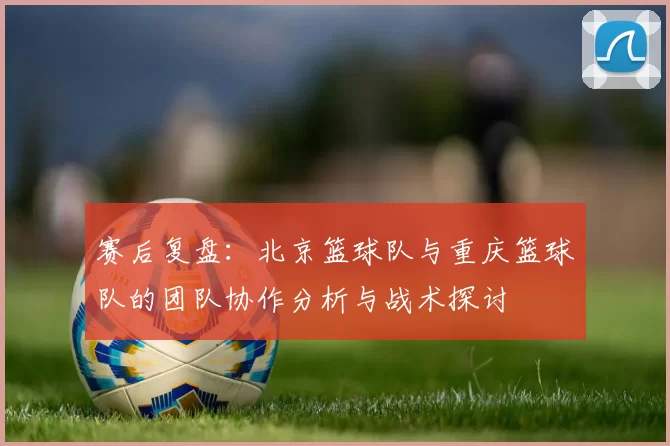 赛后复盘：北京篮球队与重庆篮球队的团队协作分析与战术探讨