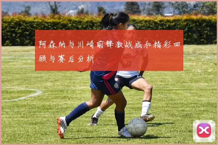 阿森纳与川崎前锋激战成和精彩回顾与赛后分析