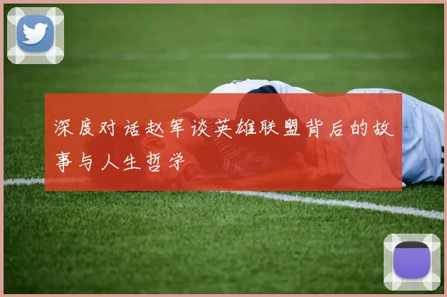 深度对话赵军谈英雄联盟背后的故事与人生哲学
