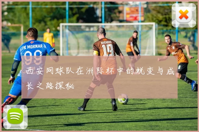 西安网球队在洲际杯中的蜕变与成长之路探秘