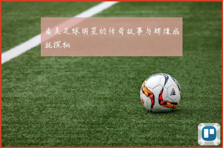南美足球明星的传奇故事与辉煌成就探秘
