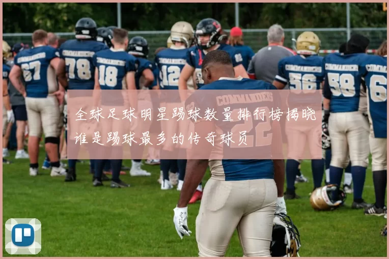 全球足球明星踢球数量排行榜揭晓谁是踢球最多的传奇球员