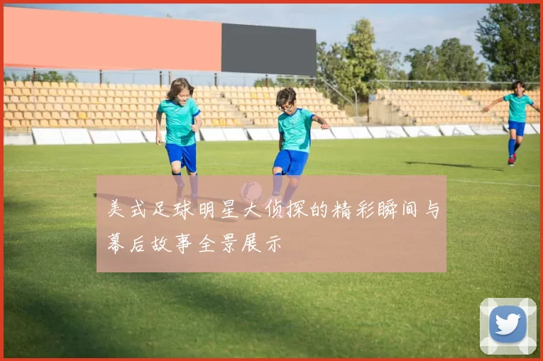 美式足球明星大侦探的精彩瞬间与幕后故事全景展示