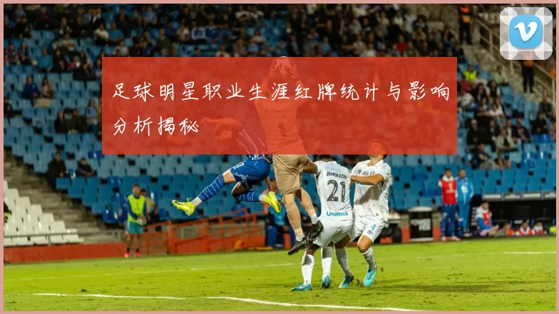 足球明星职业生涯红牌统计与影响分析揭秘
