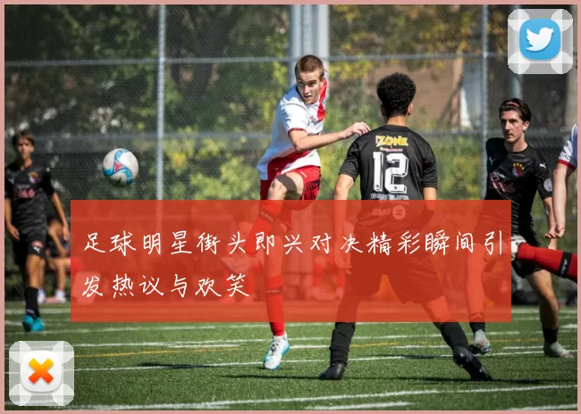 足球明星街头即兴对决精彩瞬间引发热议与欢笑