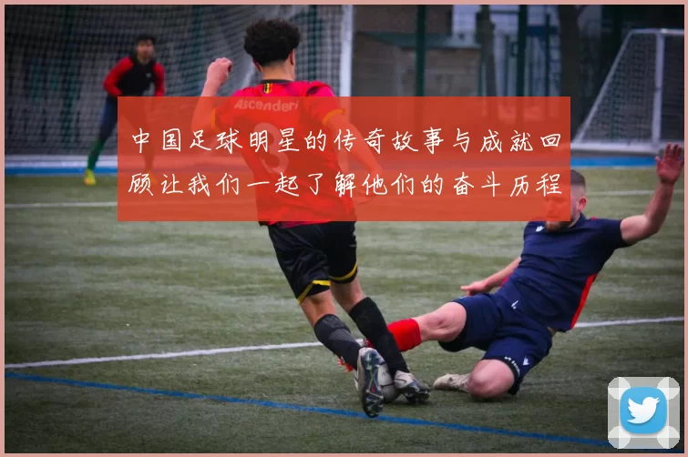 中国足球明星的传奇故事与成就回顾让我们一起了解他们的奋斗历程