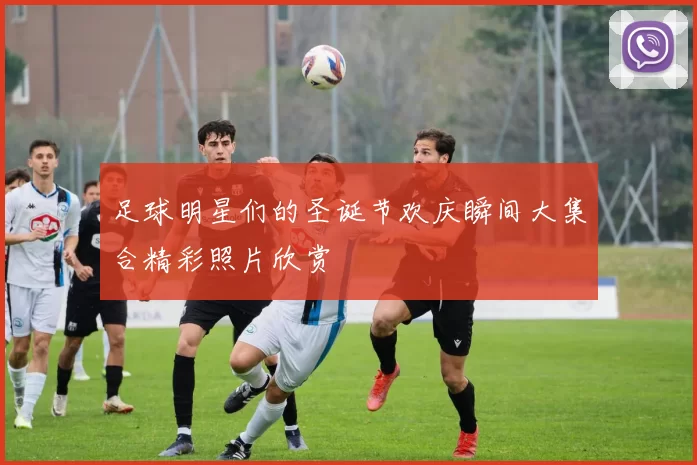 足球明星们的圣诞节欢庆瞬间大集合精彩照片欣赏