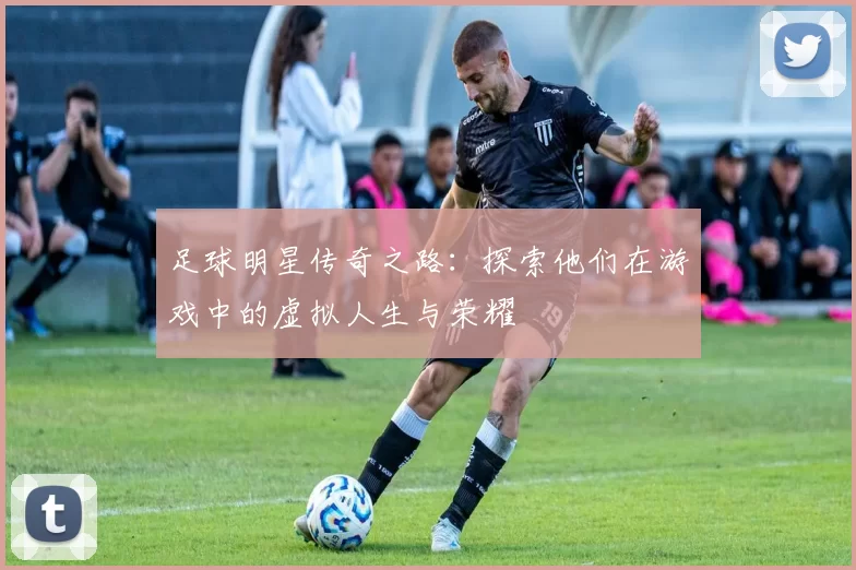 足球明星传奇之路：探索他们在游戏中的虚拟人生与荣耀