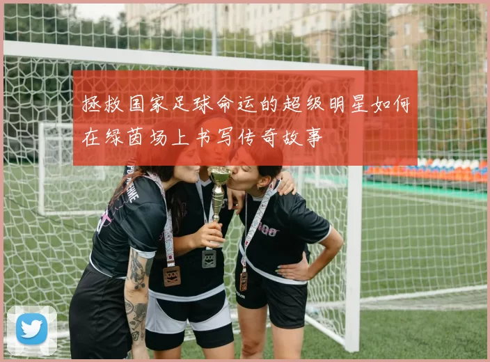 拯救国家足球命运的超级明星如何在绿茵场上书写传奇故事