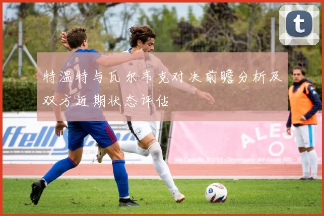 特温特与瓦尔韦克对决前瞻分析及双方近期状态评估