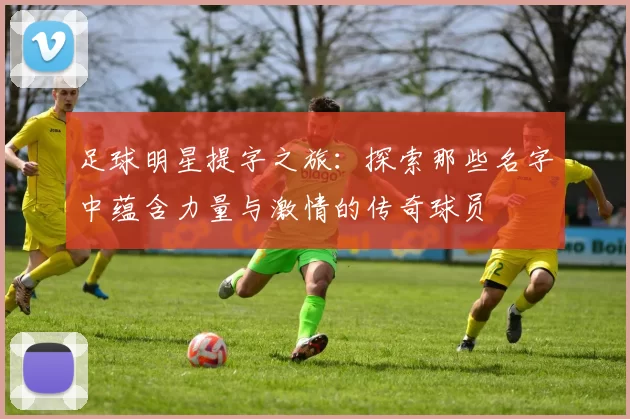 足球明星提字之旅：探索那些名字中蕴含力量与激情的传奇球员