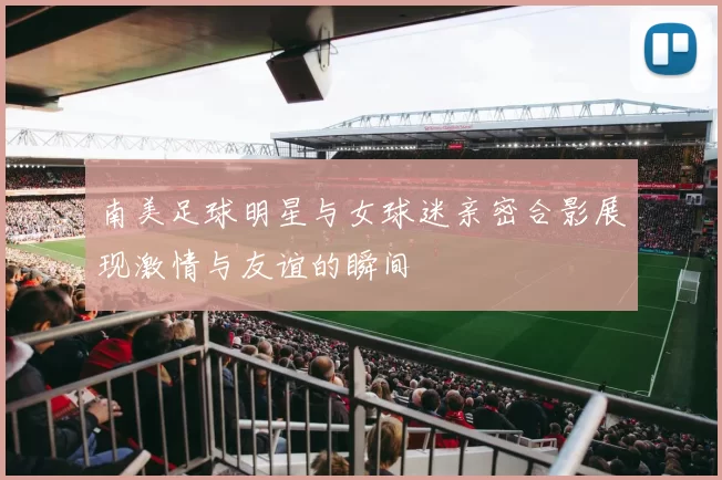 南美足球明星与女球迷亲密合影展现激情与友谊的瞬间