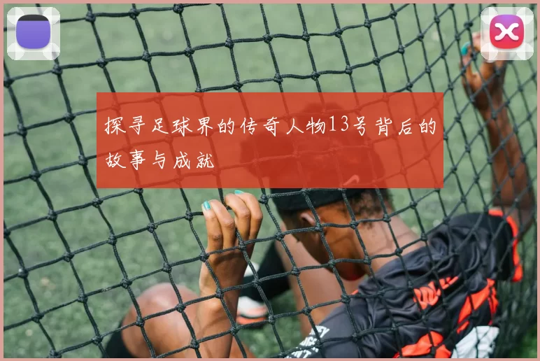 探寻足球界的传奇人物13号背后的故事与成就