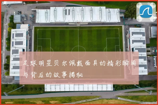 足球明星贝尔佩戴面具的精彩瞬间与背后的故事揭秘