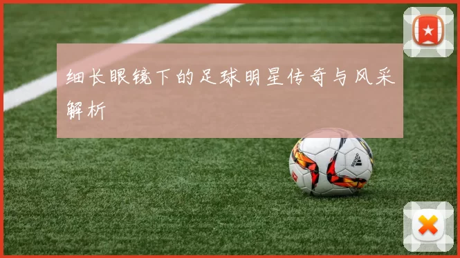 细长眼镜下的足球明星传奇与风采解析