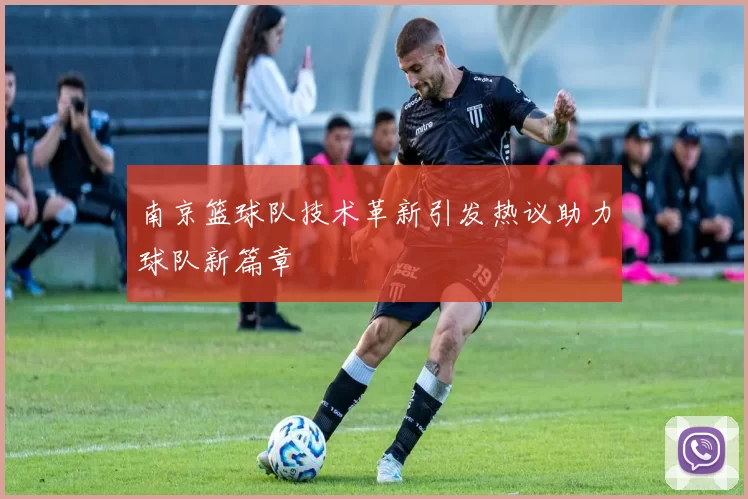 南京篮球队技术革新引发热议助力球队新篇章