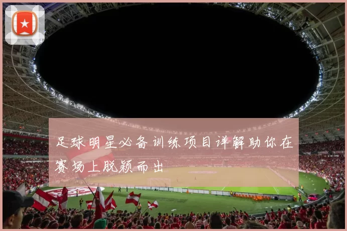 足球明星必备训练项目详解助你在赛场上脱颖而出