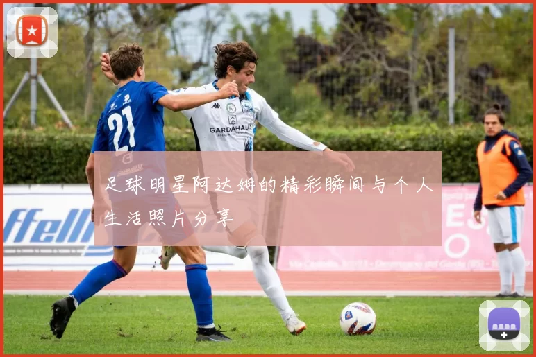 足球明星阿达姆的精彩瞬间与个人生活照片分享