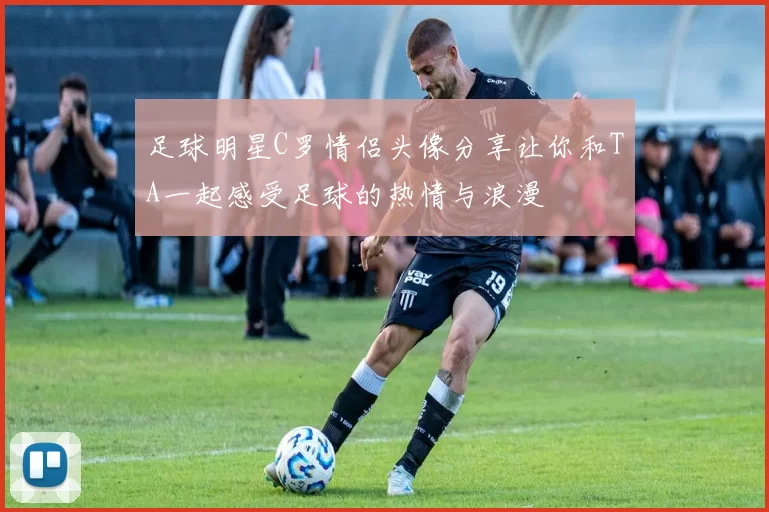 足球明星C罗情侣头像分享让你和TA一起感受足球的热情与浪漫