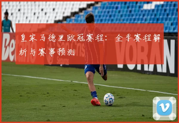 皇家马德里欧冠赛程：全季赛程解析与赛事预测
