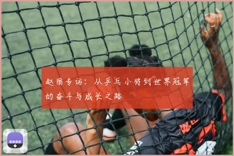 赵丽专访：从乒乓小将到世界冠军的奋斗与成长之路