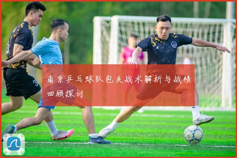南京乒乓球队包夹战术解析与战绩回顾探讨