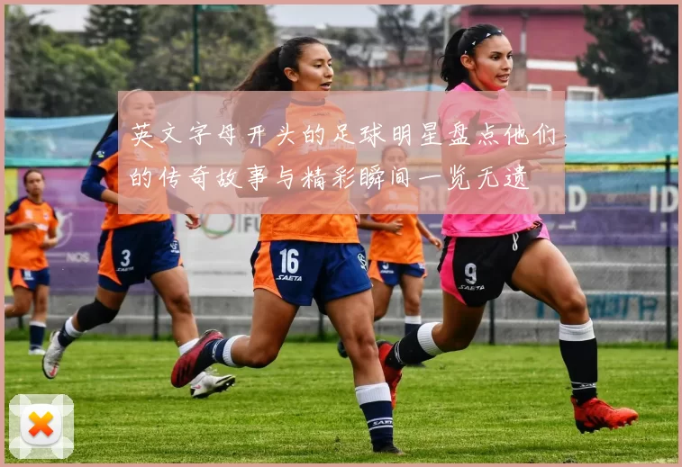 英文字母开头的足球明星盘点他们的传奇故事与精彩瞬间一览无遗