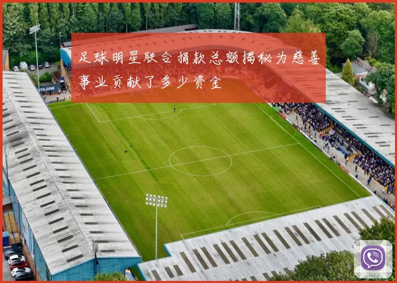 足球明星联合捐款总额揭秘为慈善事业贡献了多少资金
