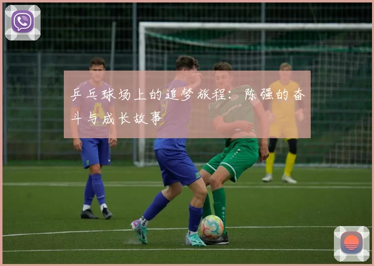 乒乓球场上的追梦旅程：陈强的奋斗与成长故事