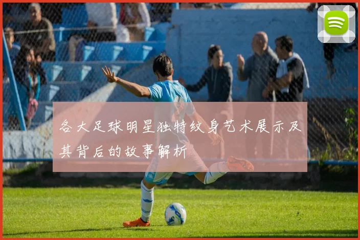 各大足球明星独特纹身艺术展示及其背后的故事解析
