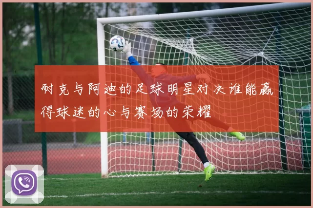 耐克与阿迪的足球明星对决谁能赢得球迷的心与赛场的荣耀