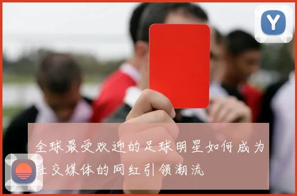 全球最受欢迎的足球明星如何成为社交媒体的网红引领潮流