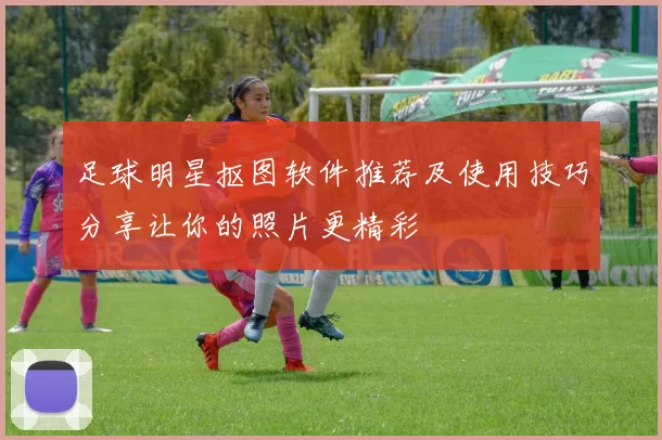 足球明星抠图软件推荐及使用技巧分享让你的照片更精彩