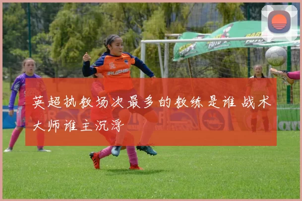 英超执教场次最多的教练是谁 战术大师谁主沉浮