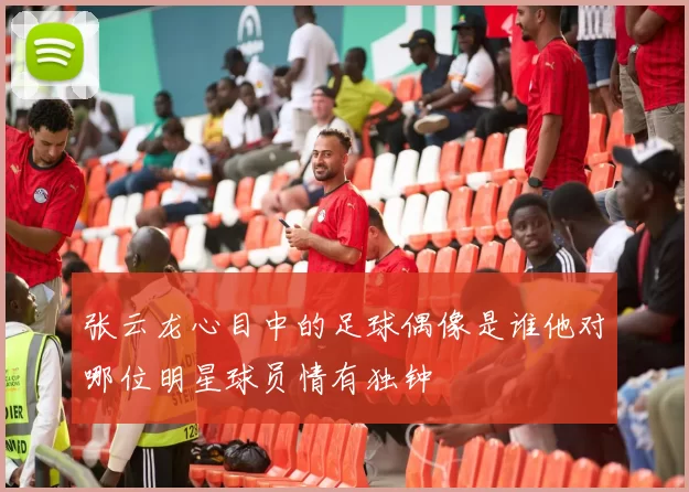 张云龙心目中的足球偶像是谁他对哪位明星球员情有独钟