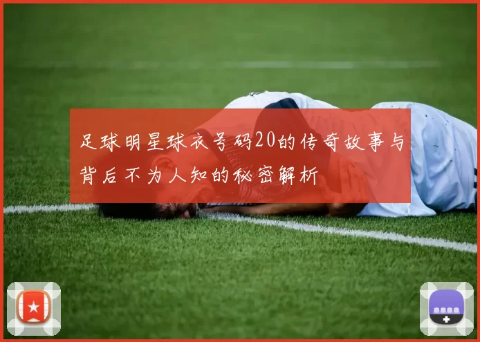 足球明星球衣号码20的传奇故事与背后不为人知的秘密解析