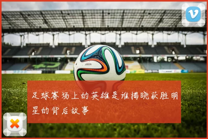 足球赛场上的英雄是谁揭晓获胜明星的背后故事